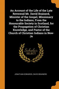 An Account of the Life of the Late Reverend Mr. David Brainerd, Minister of the Gospel, Missionary to the Indians, From the Honourable Society in Scotland, for the Propagation of Christian Kn