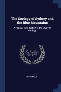 The Geology of Sydney and the Blue Mountains. A Popular Introduction to the Study of Geology