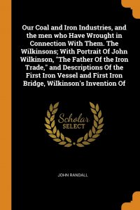 Our Coal and Iron Industries, and the men who Have Wrought in Connection With Them. The Wilkinsons; With Portrait Of John Wilkinson, 