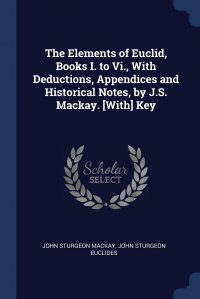 The Elements of Euclid, Books I. to Vi., With Deductions, Appendices and Historical Notes, by J.S. Mackay. .With. Key