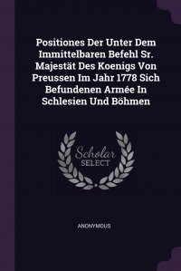 Positiones Der Unter Dem Immittelbaren Befehl Sr. Majestat Des Koenigs Von Preussen Im Jahr 1778 Sich Befundenen Armee In Schlesien Und Bohmen