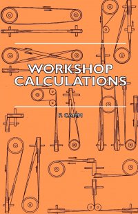 Workshop Calculations, Tables and Formulae - For Draughtsmen, Engineers, Fitters, Turners, Mechanics, Patternmakers, Erectors, Foundrymen, Millwrights