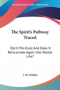 The Spirit's Pathway Traced. Did It Pre-Exist And Does It Reincarnate Again Into Mortal Life?