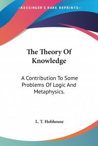 The Theory Of Knowledge. A Contribution To Some Problems Of Logic And Metaphysics