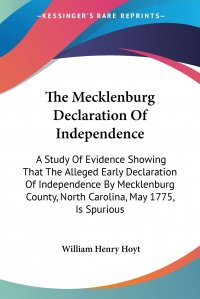 The Mecklenburg Declaration Of Independence. A Study Of Evidence Showing That The Alleged Early Declaration Of Independence By Mecklenburg County, North Carolina, May 1775, Is Spurious