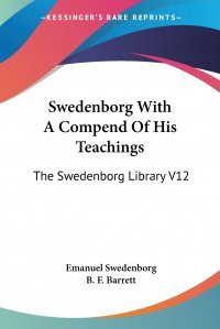 Swedenborg With A Compend Of His Teachings. The Swedenborg Library V12