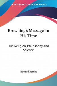 Browning's Message To His Time. His Religion, Philosophy And Science