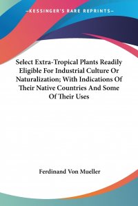 Select Extra-Tropical Plants Readily Eligible For Industrial Culture Or Naturalization; With Indications Of Their Native Countries And Some Of Their Uses