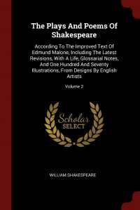 The Plays And Poems Of Shakespeare. According To The Improved Text Of Edmund Malone, Including The Latest Revisions, With A Life, Glossarial Notes, And One Hundred And Seventy Illustrations,