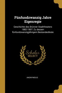 Funfundzwanzig Jahre Eigenregie. Geschichte des Brunner Stadttheaters 1882-1907: Zu dessen funfundzwanzigjahrigem Bestandesfeste