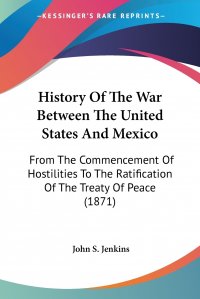 History Of The War Between The United States And Mexico. From The Commencement Of Hostilities To The Ratification Of The Treaty Of Peace (1871)