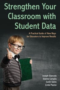 Strengthen Your Classroom with Student Data. A Practical Guide of New Ways for Educators to Improve Results