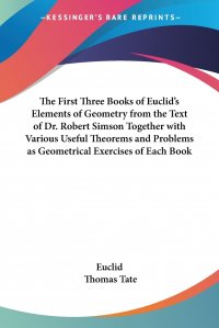 The First Three Books of Euclid's Elements of Geometry from the Text of Dr. Robert Simson Together with Various Useful Theorems and Problems as Geometrical Exercises of Each Book