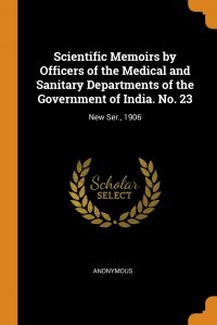 Scientific Memoirs by Officers of the Medical and Sanitary Departments of the Government of India. No. 23. New Ser., 1906