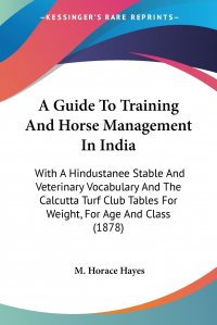 A Guide To Training And Horse Management In India. With A Hindustanee Stable And Veterinary Vocabulary And The Calcutta Turf Club Tables For Weight, For Age And Class (1878)