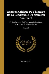 Examen Critique De L'histoire De La Geographie Du Nouveau Continent. Et Des Progres De L'astronomie Nautique Aux 15 Me Et 16 Me Siecles; Volume 3