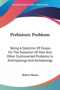 Prehistoric Problems. Being A Selection Of Essays On The Evolution Of Man And Other Controverted Problems In Anthropology And Archaeology