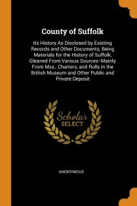 County of Suffolk. Its History As Disclosed by Existing Records and Other Documents, Being Materials for the History of Suffolk, Gleaned From Various Sources--Mainly From Mss., Charters, and