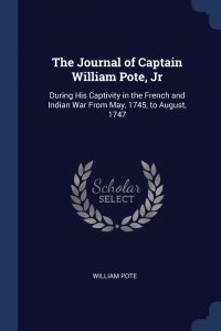 The Journal of Captain William Pote, Jr. During His Captivity in the French and Indian War From May, 1745, to August, 1747