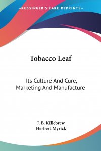 Tobacco Leaf. Its Culture And Cure, Marketing And Manufacture: A Practical Handbook On The Most Approved Methods In Growing, Harvesting, Curing, Packing And Selling Tobacco (1897)