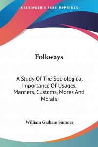 Folkways. A Study Of The Sociological Importance Of Usages, Manners, Customs, Mores And Morals