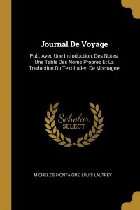 Journal De Voyage. Pub. Avec Une Introduction, Des Notes, Une Table Des Noms Propres Et La Traduction Du Text Italien De Montagne