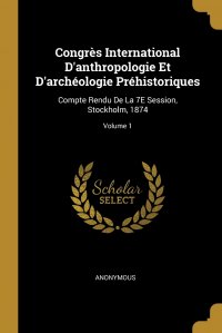 Congres International D'anthropologie Et D'archeologie Prehistoriques. Compte Rendu De La 7E Session, Stockholm, 1874; Volume 1