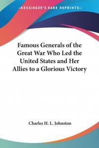 Famous Generals of the Great War Who Led the United States and Her Allies to a Glorious Victory