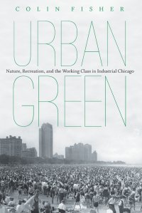 Urban Green. Nature, Recreation, and the Working Class in Industrial Chicago