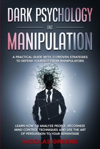 DARK PSYCHOLOGY AND MANIPULATION. A practical guide with 21 proven strategies to defend yourself from manipulators; Learn how to analyze people, recognize mind control techniques and use the