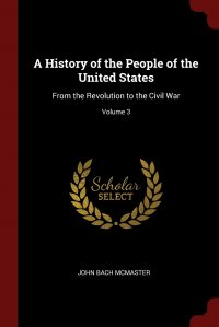 A History of the People of the United States. From the Revolution to the Civil War; Volume 3