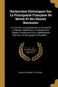 Recherches Historiques Sur La Principaute Francaise De Moree Et Ses Hautes Baronnies. Le Livre De La Conqueste De La Princee De La Moree, Publie Pour La Premiere Fois D'apres Un Manuscri