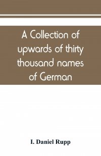 A collection of upwards of thirty thousand names of German, Swiss, Dutch, French and other immigrants in Pennsylvania from 1727-1776, with a statement of the names of ships, whence they saile