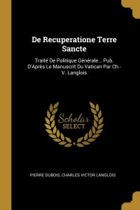 De Recuperatione Terre Sancte. Traite De Politique Generale .. Pub. D'Apres Le Manuscrit Du Vatican Par Ch.-V. Langlois