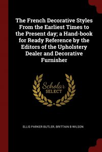 The French Decorative Styles From the Earliest Times to the Present day; a Hand-book for Ready Reference by the Editors of the Upholstery Dealer and Decorative Furnisher