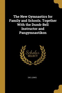 The New Gymnastics for Family and Schools. Together With the Dumb-Bell Instructor and Pangymnastikon