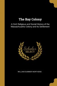 The Bay Colony. A Civil, Religious and Social History of the Massachusetts Colony and Its Settlement