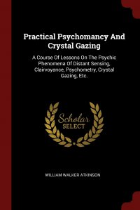 Practical Psychomancy And Crystal Gazing. A Course Of Lessons On The Psychic Phenomena Of Distant Sensing, Clairvoyance, Psychometry, Crystal Gazing, Etc