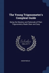 The Young Trigonometer's Compleat Guide. Being the Mystery and Rationale of Plain Trigonometry Made Clear and Easy