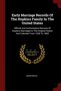 Early Marriage Records Of The Hopkins Family In The United States. Official And Authoritative Records Of Hopkins Marriages In The Original States And Colonies From 1628 To 1865