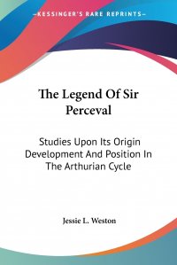 The Legend Of Sir Perceval. Studies Upon Its Origin Development And Position In The Arthurian Cycle