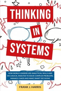 Thinking in Systems. How world Leaders use Analytical Skills and do Logical Analysis to Solve Complex Problems, Manage Chaos, and Make Smart Decisions