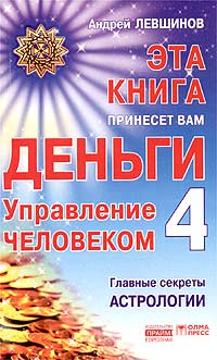 Эта книга принесет вам деньги - 4. Управление человеком. Главные секреты астрологии