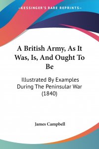 A British Army, As It Was, Is, And Ought To Be. Illustrated By Examples During The Peninsular War (1840)