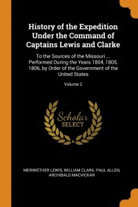 History of the Expedition Under the Command of Captains Lewis and Clarke. To the Sources of the Missouri ... Performed During the Years 1804, 1805, 1806, by Order of the Government of the Uni