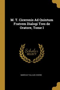 M. T. Ciceronis Ad Quintum Fratrem Dialogi Tres de Oratore, Tome I