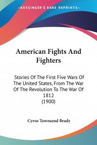 American Fights And Fighters. Stories Of The First Five Wars Of The United States, From The War Of The Revolution To The War Of 1812 (1900)