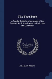 The Tree Book. A Popular Guide to a Knowledge of the Trees of North America and to Their Uses and Cultivation