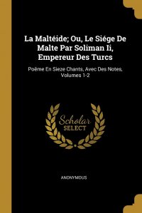 La Malteide; Ou, Le Siege De Malte Par Soliman Ii, Empereur Des Turcs. Poeme En Sieze Chants, Avec Des Notes, Volumes 1-2