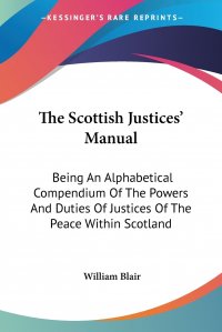 The Scottish Justices' Manual. Being An Alphabetical Compendium Of The Powers And Duties Of Justices Of The Peace Within Scotland